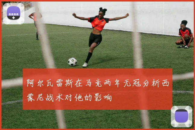 阿尔瓦雷斯在马竞两年无冠分析西蒙尼战术对他的影响