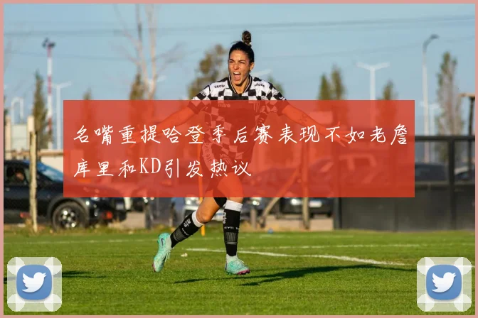 名嘴重提哈登季后赛表现不如老詹库里和KD引发热议