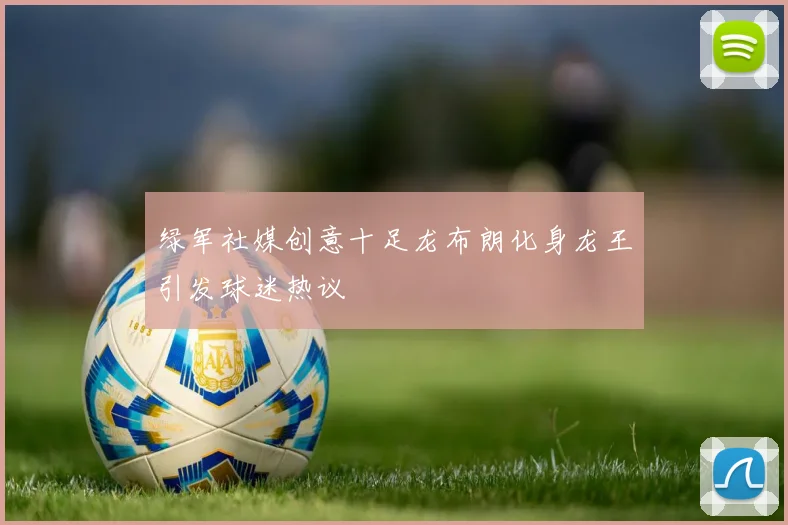 绿军社媒创意十足龙布朗化身龙王引发球迷热议