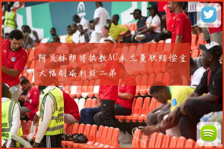 阿莫林即将执教AC米兰曼联赔偿金大幅削减利好二弟