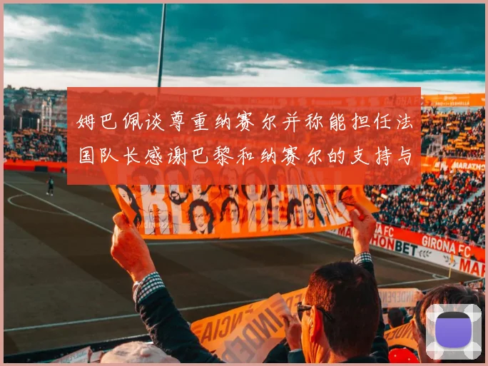 姆巴佩谈尊重纳赛尔并称能担任法国队长感谢巴黎和纳赛尔的支持与帮助