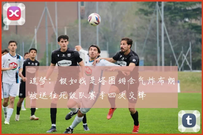 追梦：假如我是塔图姆会气炸布朗被送往死敌队赛季四次交锋