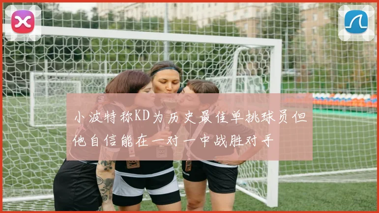 小波特称KD为历史最佳单挑球员但他自信能在一对一中战胜对手