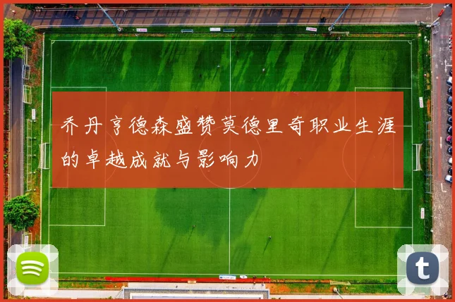 乔丹亨德森盛赞莫德里奇职业生涯的卓越成就与影响力