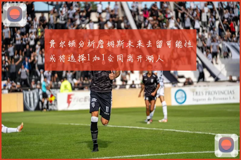 费尔顿分析詹姆斯未来去留可能性或将选择1加1合同离开湖人