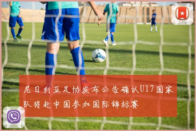 尼日利亚足协发布公告确认U17国家队将赴中国参加国际锦标赛