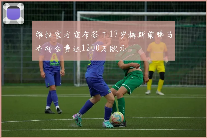维拉官方宣布签下17岁梅斯前锋马乔转会费达1200万欧元