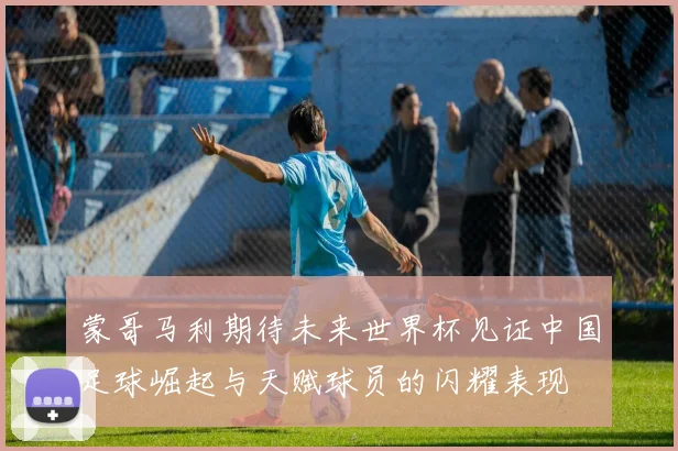 蒙哥马利期待未来世界杯见证中国足球崛起与天赋球员的闪耀表现