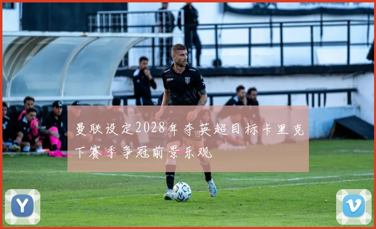 曼联设定2028年夺英超目标卡里克下赛季争冠前景乐观