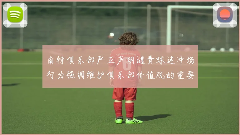 南特俱乐部严正声明谴责球迷冲场行为强调维护俱乐部价值观的重要性