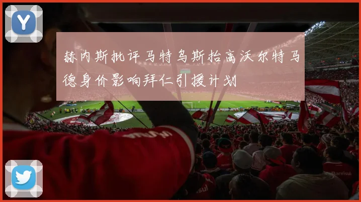 赫内斯批评马特乌斯抬高沃尔特马德身价影响拜仁引援计划