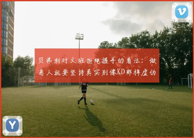 贝弗利对文班拒绝握手的看法：做恶人就要坚持真实别像KD那样虚伪