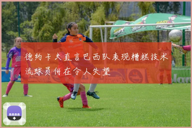 德约卡夫直言巴西队表现糟糕技术流球员何在令人失望