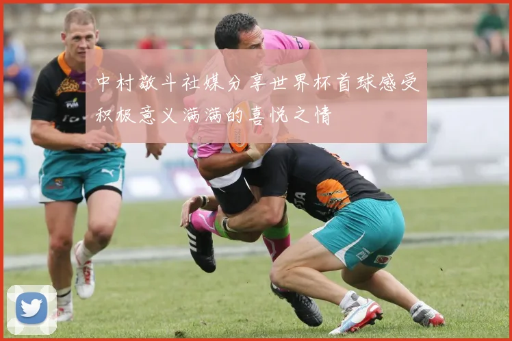 中村敬斗社媒分享世界杯首球感受积极意义满满的喜悦之情