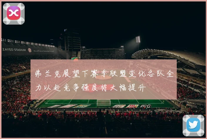 弗兰克展望下赛季联盟变化各队全力以赴竞争强度将大幅提升