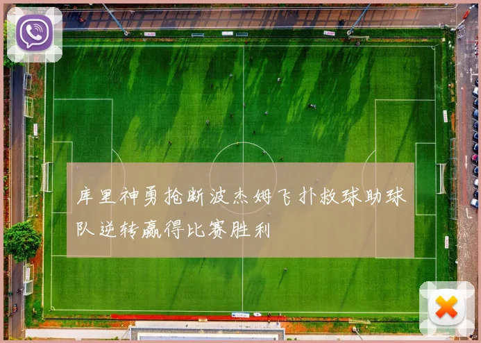 库里神勇抢断波杰姆飞扑救球助球队逆转赢得比赛胜利
