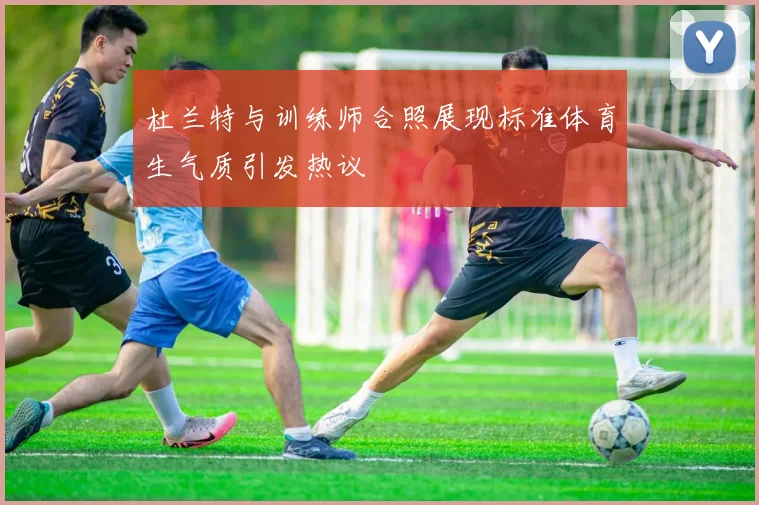 杜兰特与训练师合照展现标准体育生气质引发热议