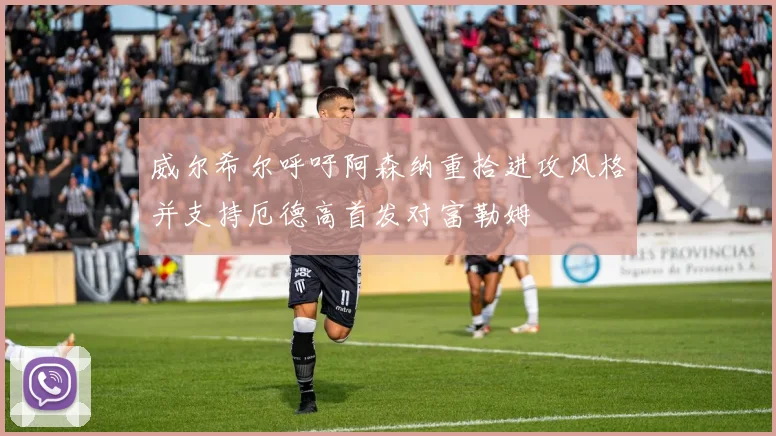 威尔希尔呼吁阿森纳重拾进攻风格并支持厄德高首发对富勒姆
