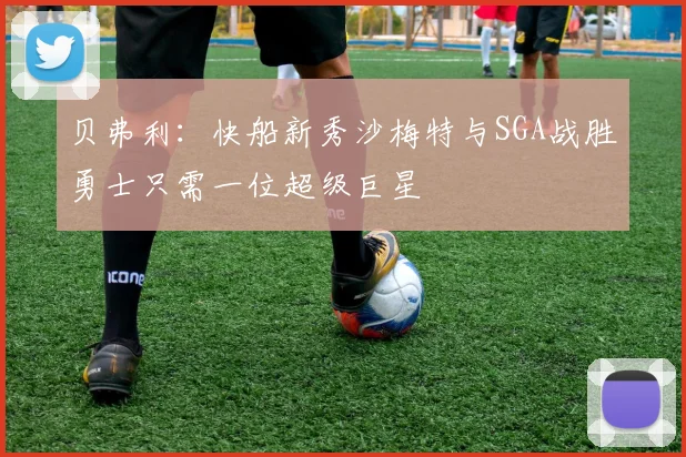 贝弗利：快船新秀沙梅特与SGA战胜勇士只需一位超级巨星