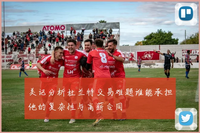 美记分析杜兰特交易难题谁能承担他的复杂性与高薪合同