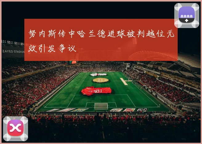 努内斯传中哈兰德进球被判越位无效引发争议