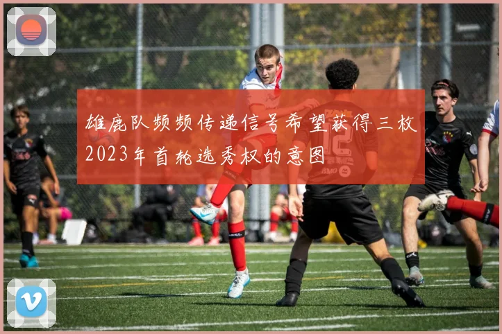 雄鹿队频频传递信号希望获得三枚2023年首轮选秀权的意图
