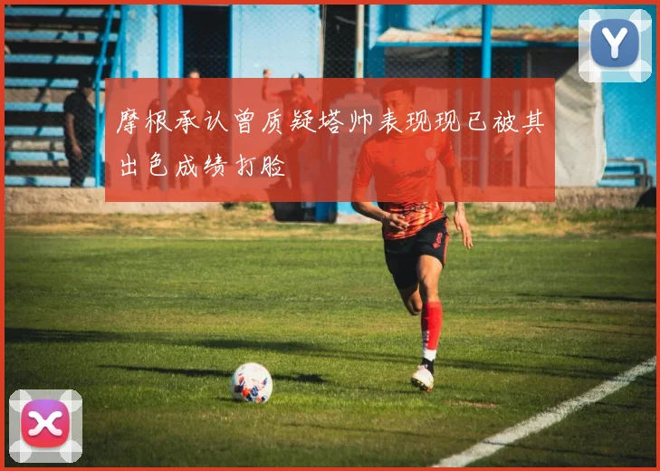 摩根承认曾质疑塔帅表现现已被其出色成绩打脸