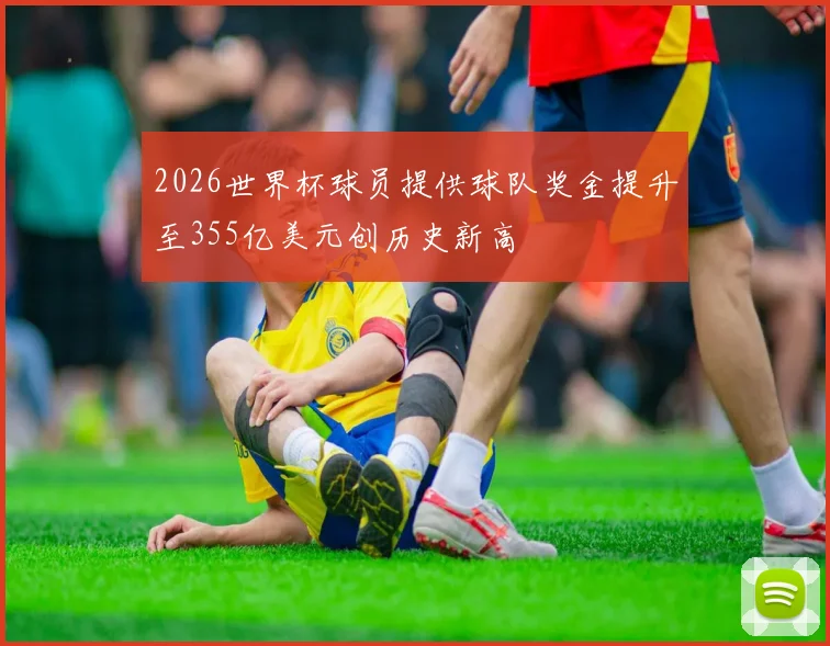 2026世界杯球员提供球队奖金提升至355亿美元创历史新高