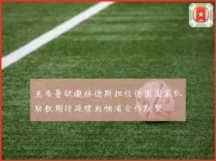克洛普欲邀林德斯担任德国国家队助教期待延续利物浦合作默契