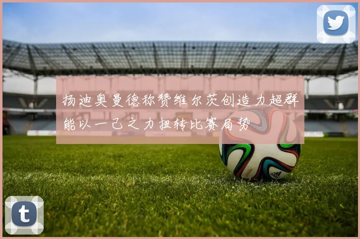扬迪奥曼德称赞维尔茨创造力超群能以一己之力扭转比赛局势