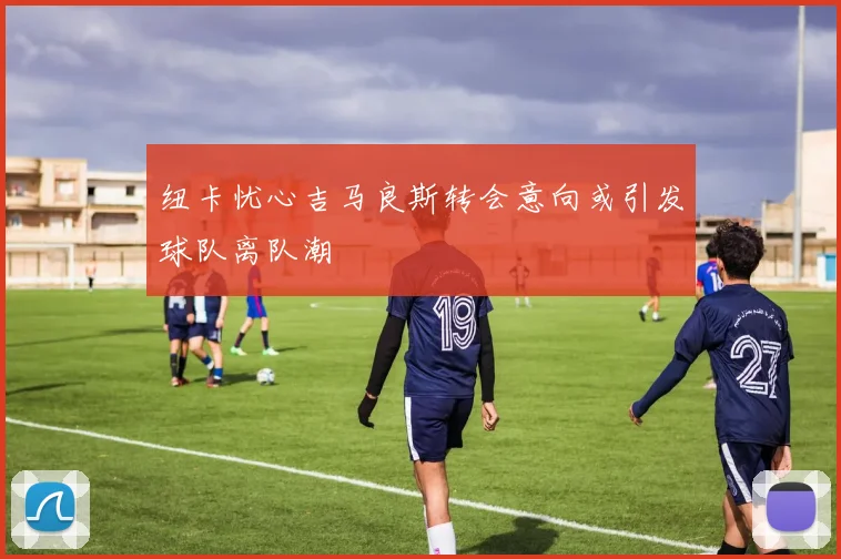纽卡忧心吉马良斯转会意向或引发球队离队潮