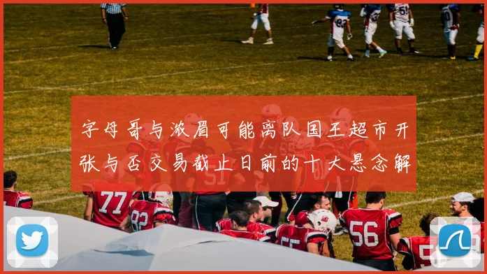 字母哥与浓眉可能离队国王超市开张与否交易截止日前的十大悬念解析