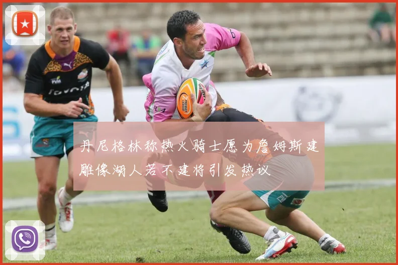 丹尼格林称热火骑士愿为詹姆斯建雕像湖人若不建将引发热议